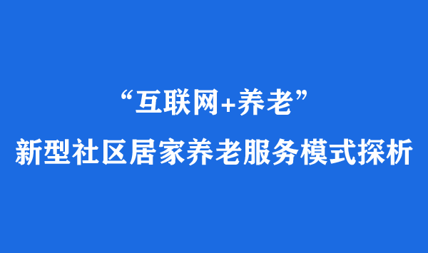 “互聯(lián)網(wǎng)+養(yǎng)老”：新型社區(qū)居家養(yǎng)老服務(wù)模式探析