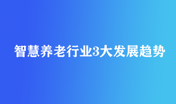 智慧養(yǎng)老行業(yè)3大發(fā)展趨勢(shì)
