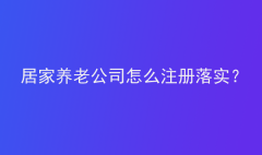 居家養(yǎng)老公司怎么注冊落實(shí)？